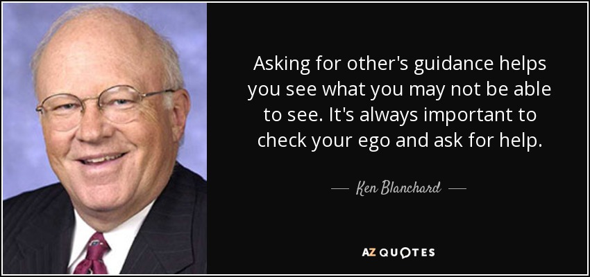 Pedir ayuda a los demás te ayuda a ver lo que tú no eres capaz de ver. Siempre es importante revisar tu ego y pedir ayuda. - Ken Blanchard