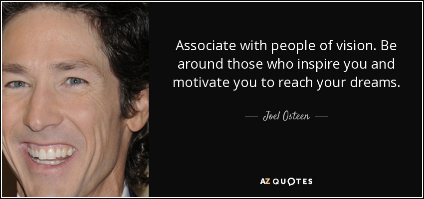Associate with people of vision. Be around those who inspire you and motivate you to reach your dreams. - Joel Osteen