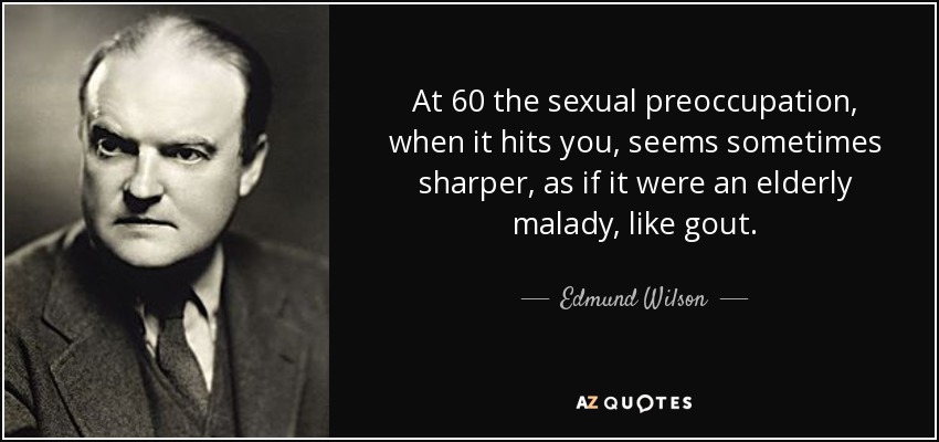 A los 60 años la preocupación sexual, cuando te golpea, parece a veces más aguda, como si fuera una enfermedad de ancianos, como la gota. - Edmund Wilson