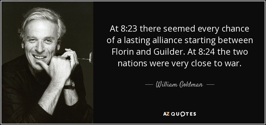 At 8:23 there seemed every chance of a lasting alliance starting between Florin and Guilder. At 8:24 the two nations were very close to war. - William Goldman