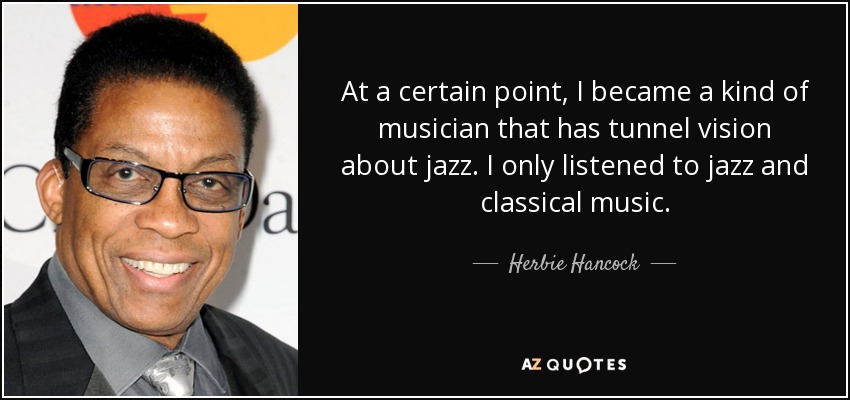 At a certain point, I became a kind of musician that has tunnel vision about jazz. I only listened to jazz and classical music. - Herbie Hancock