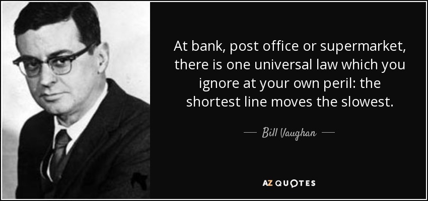 En el banco, la oficina de correos o el supermercado, hay una ley universal que ignoras por tu cuenta y riesgo: la cola más corta es la que avanza más despacio. - Bill Vaughan