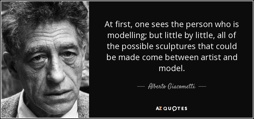 At first, one sees the person who is modelling; but little by little, all of the possible sculptures that could be made come between artist and model. - Alberto Giacometti