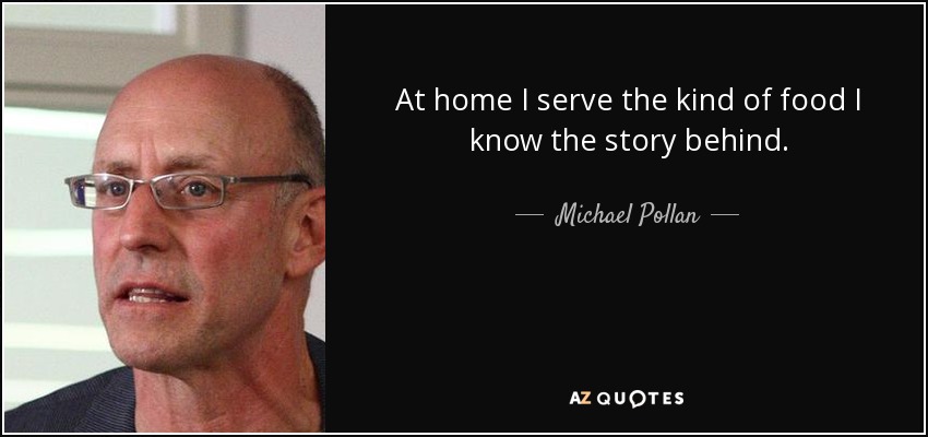 At home I serve the kind of food I know the story behind. - Michael Pollan