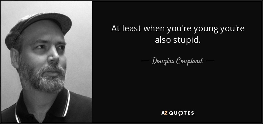 At least when you're young you're also stupid. - Douglas Coupland