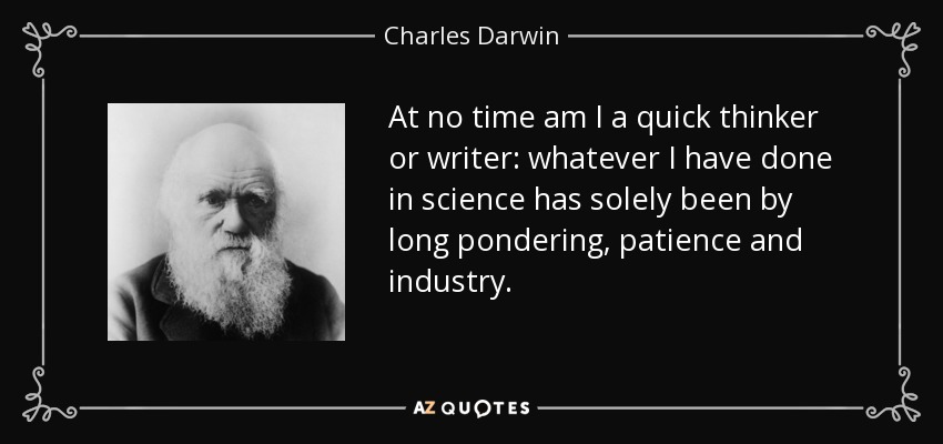 En ningún momento he sido un pensador o escritor rápido: todo lo que he hecho en ciencia ha sido únicamente mediante largas reflexiones, paciencia e industria. - Charles Darwin