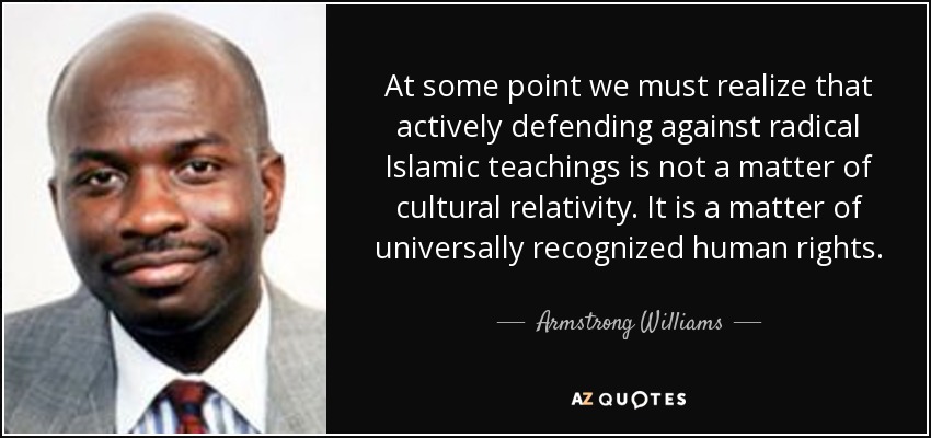 At some point we must realize that actively defending against radical Islamic teachings is not a matter of cultural relativity. It is a matter of universally recognized human rights. - Armstrong Williams