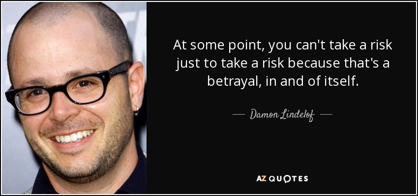 Llega un momento en que no puedes arriesgarte sólo por arriesgarte, porque eso es una traición en sí misma. - Damon Lindelof