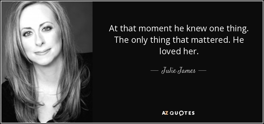 At that moment he knew one thing. The only thing that mattered. He loved her. - Julie James