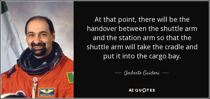 At that point, there will be the handover between the shuttle arm and the station arm so that the shuttle arm will take the cradle and put it into the cargo bay. - Umberto Guidoni