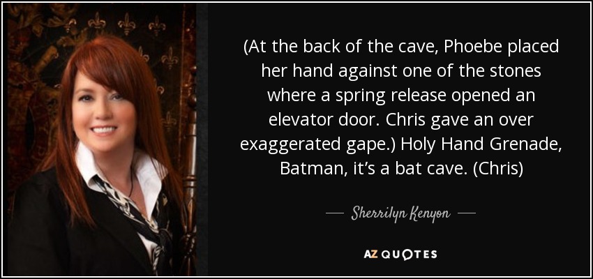 (At the back of the cave, Phoebe placed her hand against one of the stones where a spring release opened an elevator door. Chris gave an over exaggerated gape.) Holy Hand Grenade, Batman, it’s a bat cave. (Chris) - Sherrilyn Kenyon