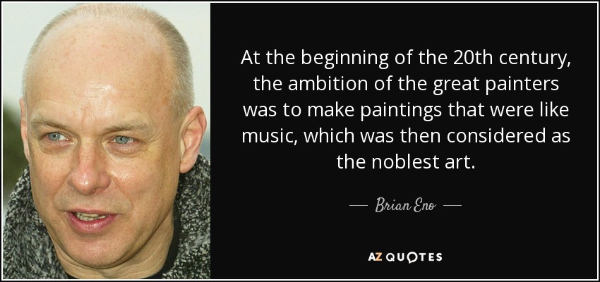 A principios del siglo XX, la ambición de los grandes pintores era hacer cuadros que fueran como la música, considerada entonces como el arte más noble. - Brian Eno