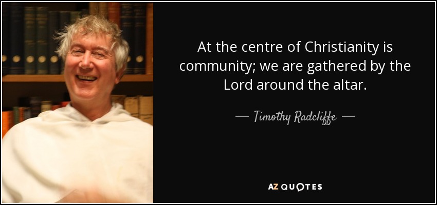 At the centre of Christianity is community; we are gathered by the Lord around the altar. - Timothy Radcliffe