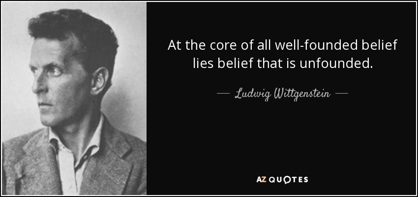 At the core of all well-founded belief lies belief that is unfounded. - Ludwig Wittgenstein