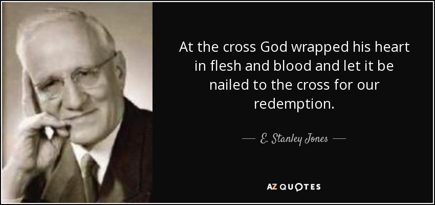 En la cruz, Dios envolvió su corazón en carne y sangre y lo clavó en la cruz para nuestra redención. - E. Stanley Jones