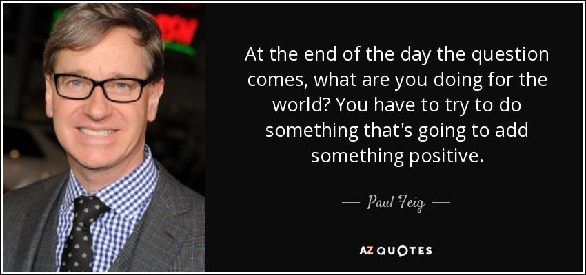 Al final llega la pregunta: ¿qué estás haciendo por el mundo? Tienes que intentar hacer algo que aporte algo positivo. - Paul Feig