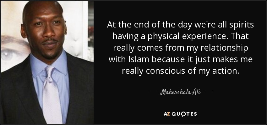 At the end of the day we're all spirits having a physical experience. That really comes from my relationship with Islam because it just makes me really conscious of my action. - Mahershala Ali