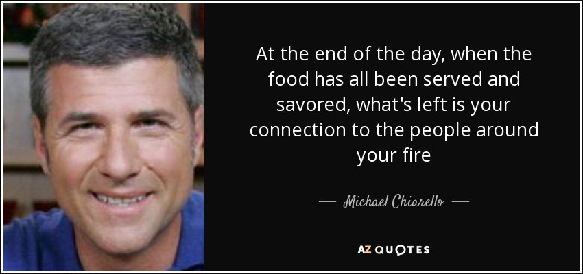 At the end of the day, when the food has all been served and savored, what's left is your connection to the people around your fire - Michael Chiarello