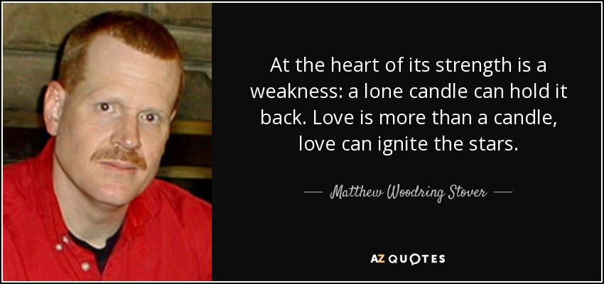 At the heart of its strength is a weakness: a lone candle can hold it back. Love is more than a candle, love can ignite the stars. - Matthew Woodring Stover