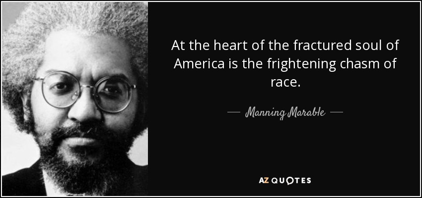At the heart of the fractured soul of America is the frightening chasm of race. - Manning Marable