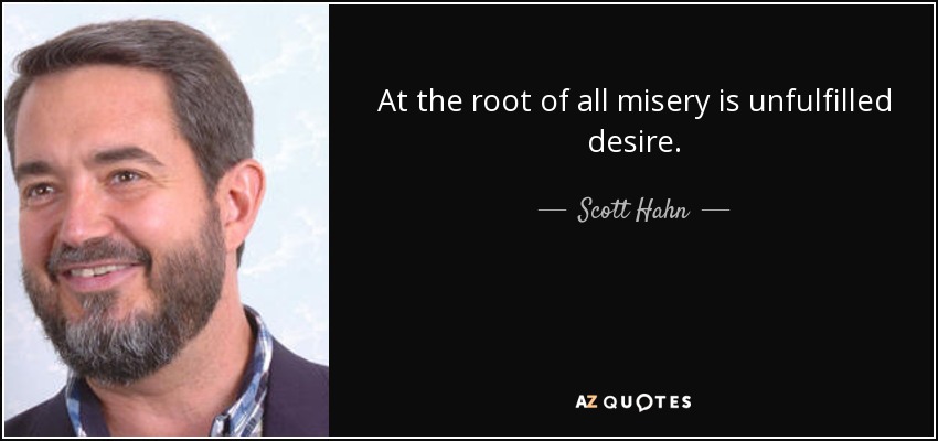 At the root of all misery is unfulfilled desire. - Scott Hahn