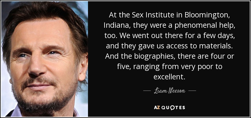 En el Sex Institute de Bloomington, Indiana, también fueron de una ayuda fenomenal. Fuimos allí por unos días, y nos dieron acceso a los materiales. Y las biografías, hay cuatro o cinco, que van de muy pobres a excelentes. - Liam Neeson