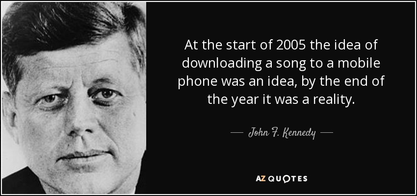 A principios de 2005 la idea de descargarse una canción en el móvil era una idea, a finales de año ya era una realidad. - John F. Kennedy