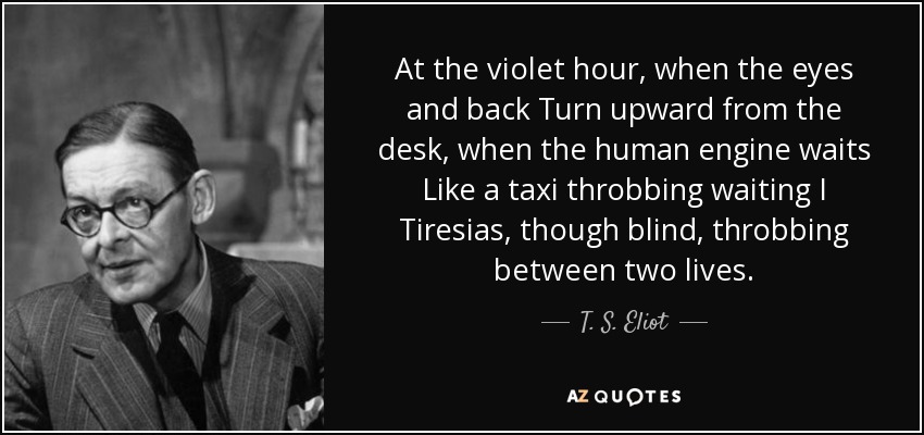 A la hora violeta, cuando los ojos y la espalda Se vuelven hacia arriba desde el escritorio, cuando el motor humano espera Como un taxi palpitando esperando Yo Tiresias, aunque ciego, palpitando entre dos vidas. - T. S. Eliot