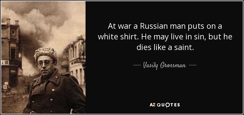 At war a Russian man puts on a white shirt. He may live in sin, but he dies like a saint. - Vasily Grossman