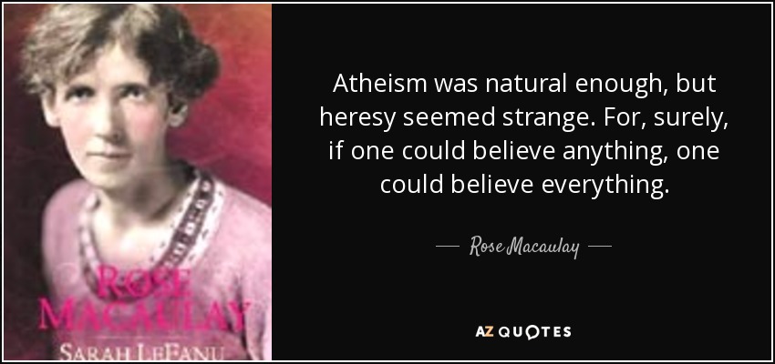 Atheism was natural enough, but heresy seemed strange. For, surely, if one could believe anything, one could believe everything. - Rose Macaulay