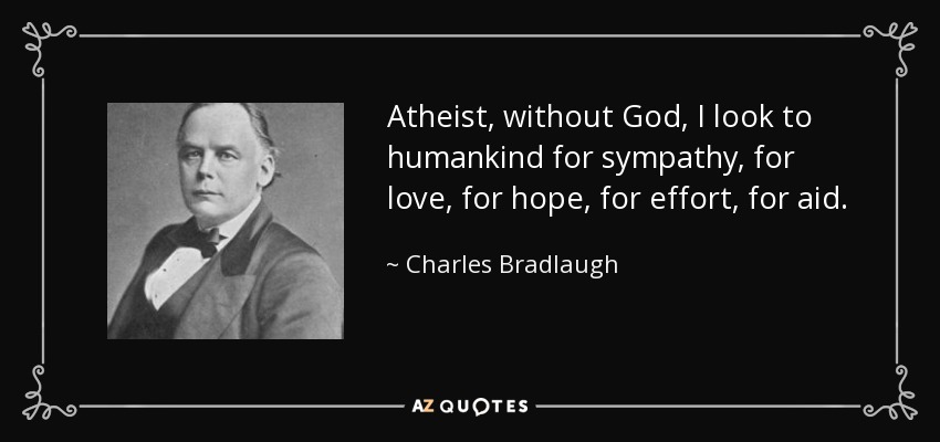 Atheist, without God, I look to humankind for sympathy, for love, for hope, for effort, for aid. - Charles Bradlaugh