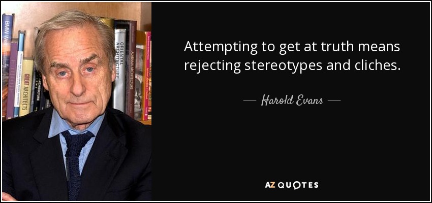 Intentar llegar a la verdad significa rechazar estereotipos y clichés. - Harold Evans