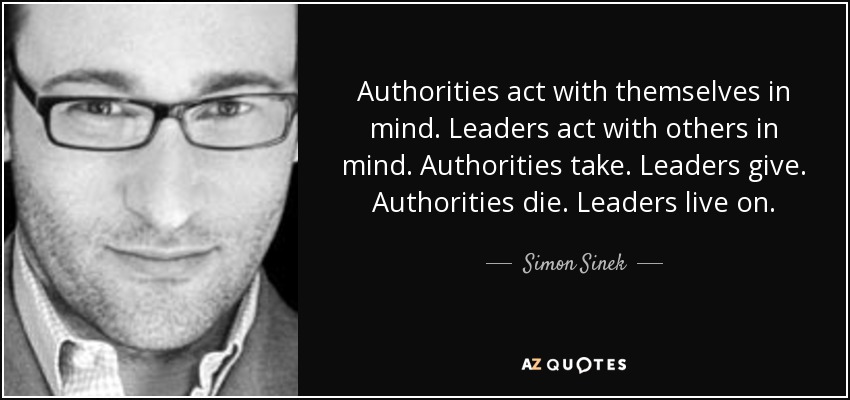 Authorities act with themselves in mind. Leaders act with others in mind. Authorities take. Leaders give. Authorities die. Leaders live on. - Simon Sinek