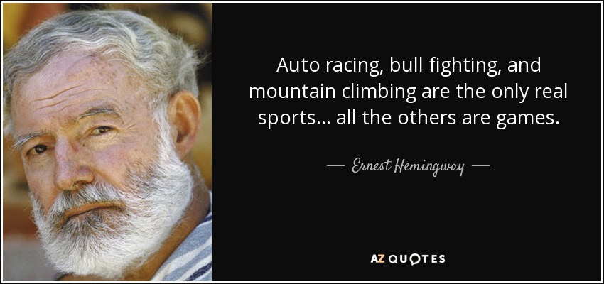 Auto racing, bull fighting, and mountain climbing are the only real sports... all the others are games. - Ernest Hemingway