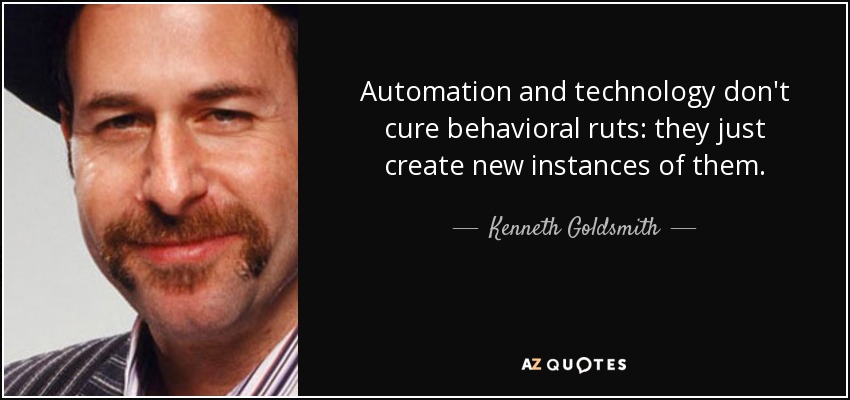 Automation and technology don't cure behavioral ruts: they just create new instances of them. - Kenneth Goldsmith