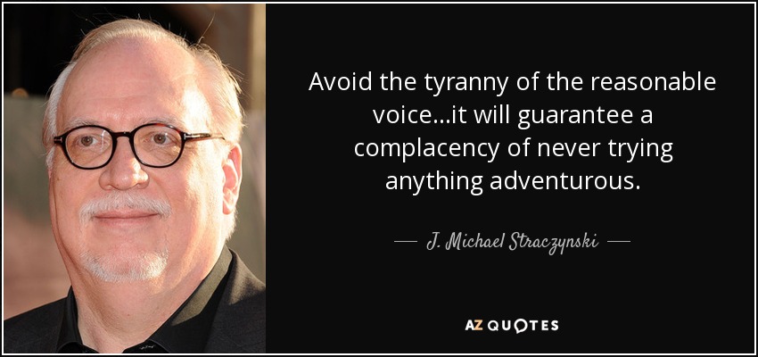 Avoid the tyranny of the reasonable voice...it will guarantee a complacency of never trying anything adventurous. - J. Michael Straczynski