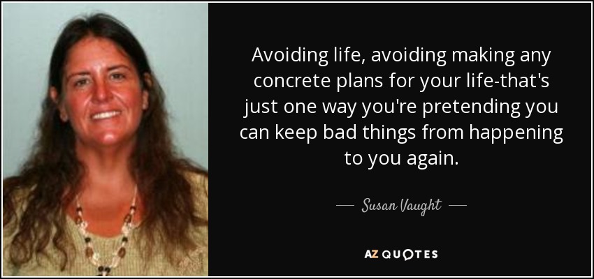 Avoiding life, avoiding making any concrete plans for your life-that's just one way you're pretending you can keep bad things from happening to you again. - Susan Vaught