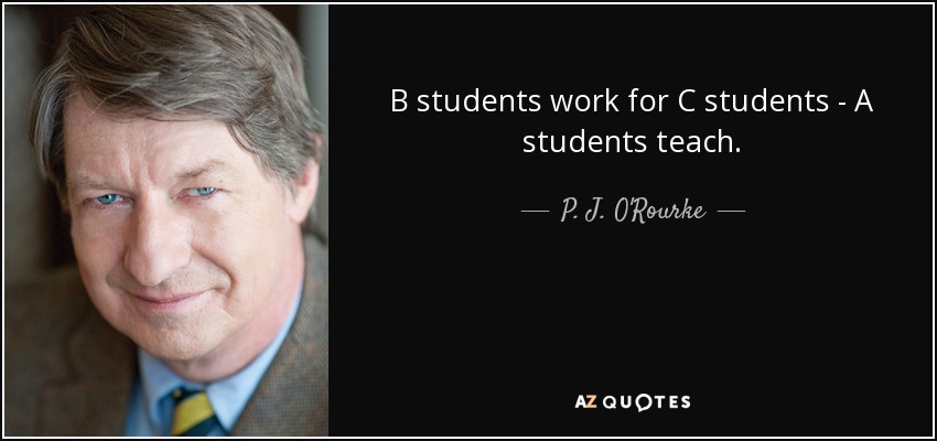 B students work for C students - A students teach. - P. J. O'Rourke