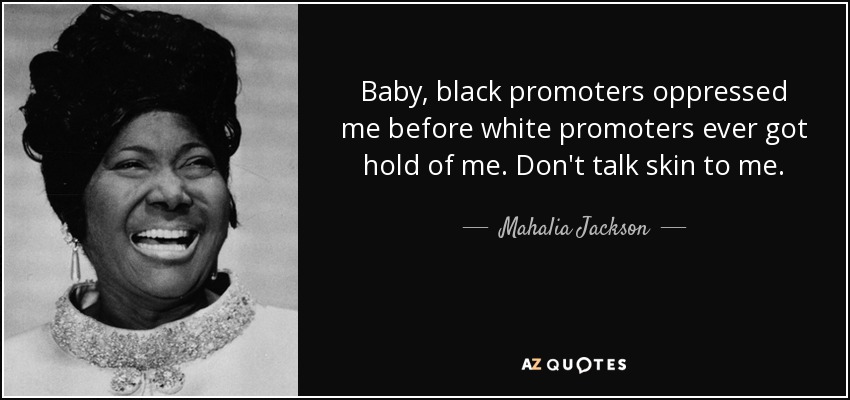 Baby, black promoters oppressed me before white promoters ever got hold of me. Don't talk skin to me. - Mahalia Jackson