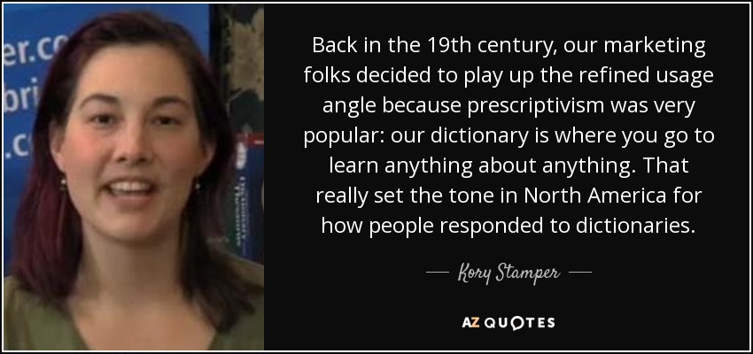 Back in the 19th century, our marketing folks decided to play up the refined usage angle because prescriptivism was very popular: our dictionary is where you go to learn anything about anything. That really set the tone in North America for how people responded to dictionaries. - Kory Stamper