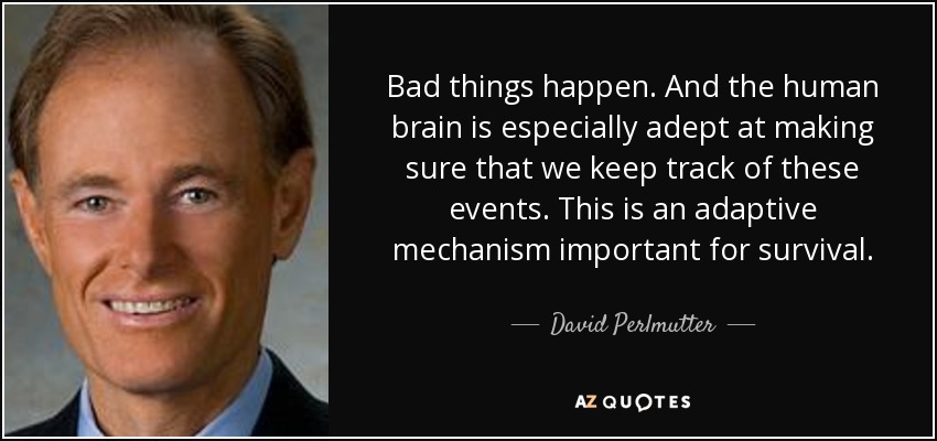 Bad things happen. And the human brain is especially adept at making sure that we keep track of these events. This is an adaptive mechanism important for survival. - David Perlmutter