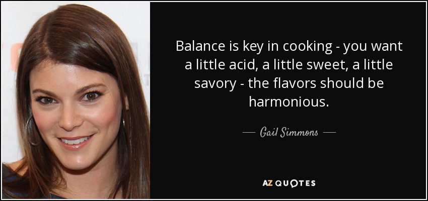Balance is key in cooking - you want a little acid, a little sweet, a little savory - the flavors should be harmonious. - Gail Simmons