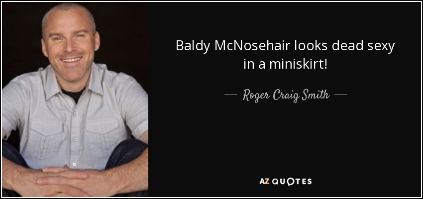 Baldy McNosehair looks dead sexy in a miniskirt! - Roger Craig Smith