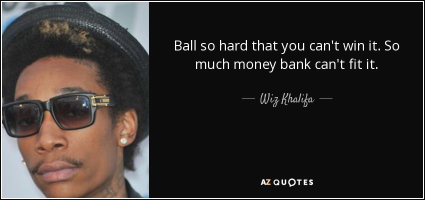 Ball so hard that you can't win it. So much money bank can't fit it. - Wiz Khalifa