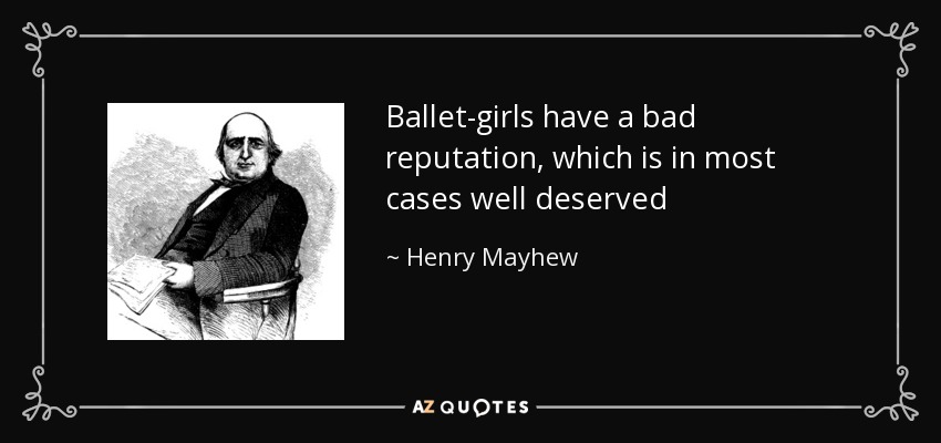 Ballet-girls have a bad reputation, which is in most cases well deserved - Henry Mayhew