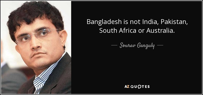Bangladesh is not India, Pakistan, South Africa or Australia. - Sourav Ganguly