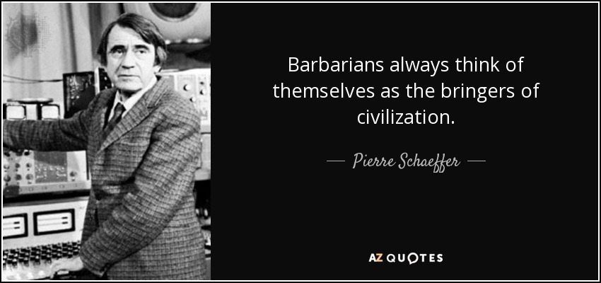 Barbarians always think of themselves as the bringers of civilization. - Pierre Schaeffer