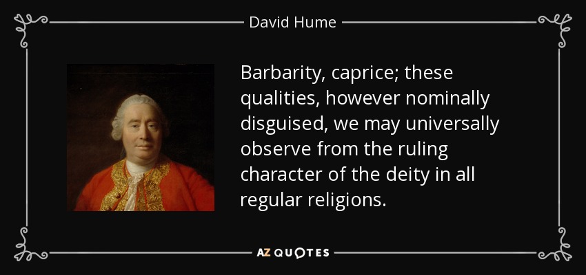 Barbarity, caprice; these qualities, however nominally disguised, we may universally observe from the ruling character of the deity in all regular religions. - David Hume