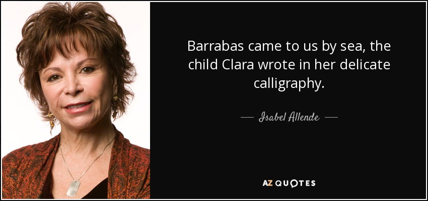 Barrabas came to us by sea, the child Clara wrote in her delicate calligraphy. - Isabel Allende