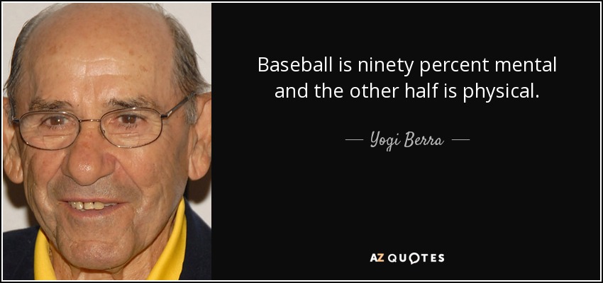 Baseball is ninety percent mental and the other half is physical. - Yogi Berra